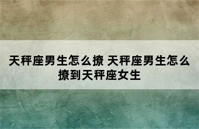 天秤座男生怎么撩 天秤座男生怎么撩到天秤座女生